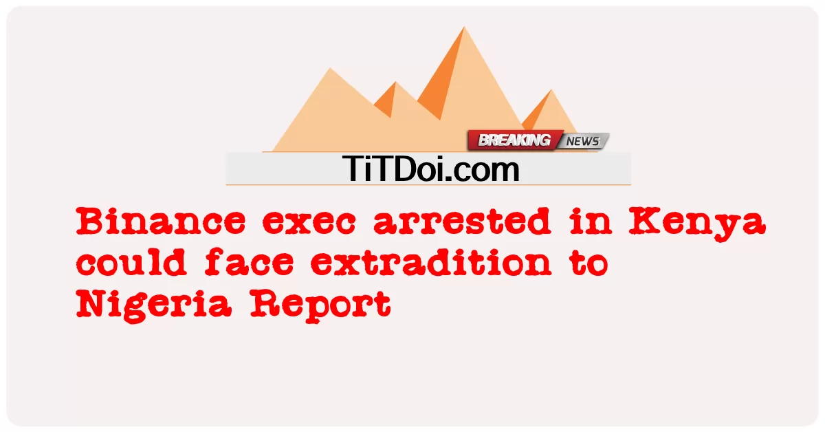 Binance exec ຖືກຈັບໃນປະເທດເຄນຢາ ອາດຈະປະເຊີນກັບການຖືກສົ່ງອອກໄປລາຍງານຂອງໄນຈີເຣຍ -  Binance exec arrested in Kenya could face extradition to Nigeria Report