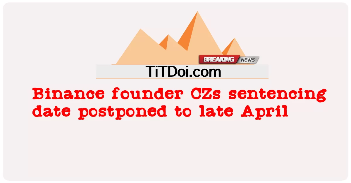 កាល បរិច្ឆេទ កាត់ ទោស ស្ថាបនិក Binance CZs បាន ពន្យារ ពេល រហូត ដល់ ចុង ខែ មេសា -  Binance founder CZs sentencing date postponed to late April
