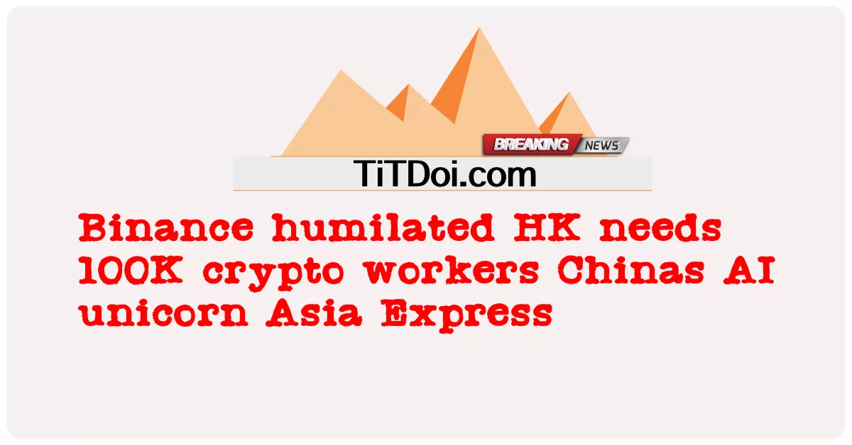 HK က HK က Crypto အလုပ် သမား ၁၀၀ ကို Chinas AI ယူနီကွန် အာရှ အိတ်စ်ပရက်စ် လိုအပ် -  Binance humilated HK needs 100K crypto workers Chinas AI unicorn Asia Express