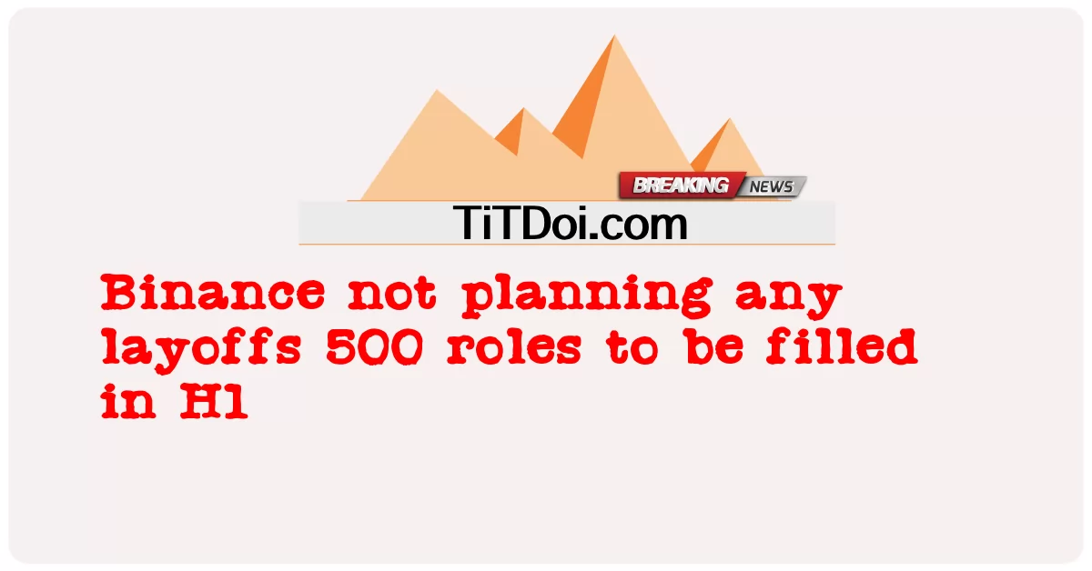 Binance H1 में 500 भूमिकाओं को भरने के लिए किसी भी छंटनी की योजना नहीं बना रहा है -  Binance not planning any layoffs 500 roles to be filled in H1