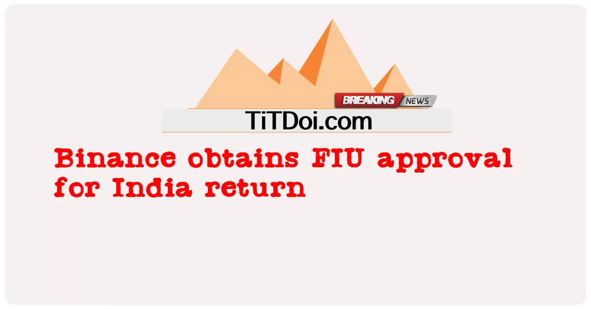 Binance obtiene la aprobación de la UIF para el regreso a la India -  Binance obtains FIU approval for India return