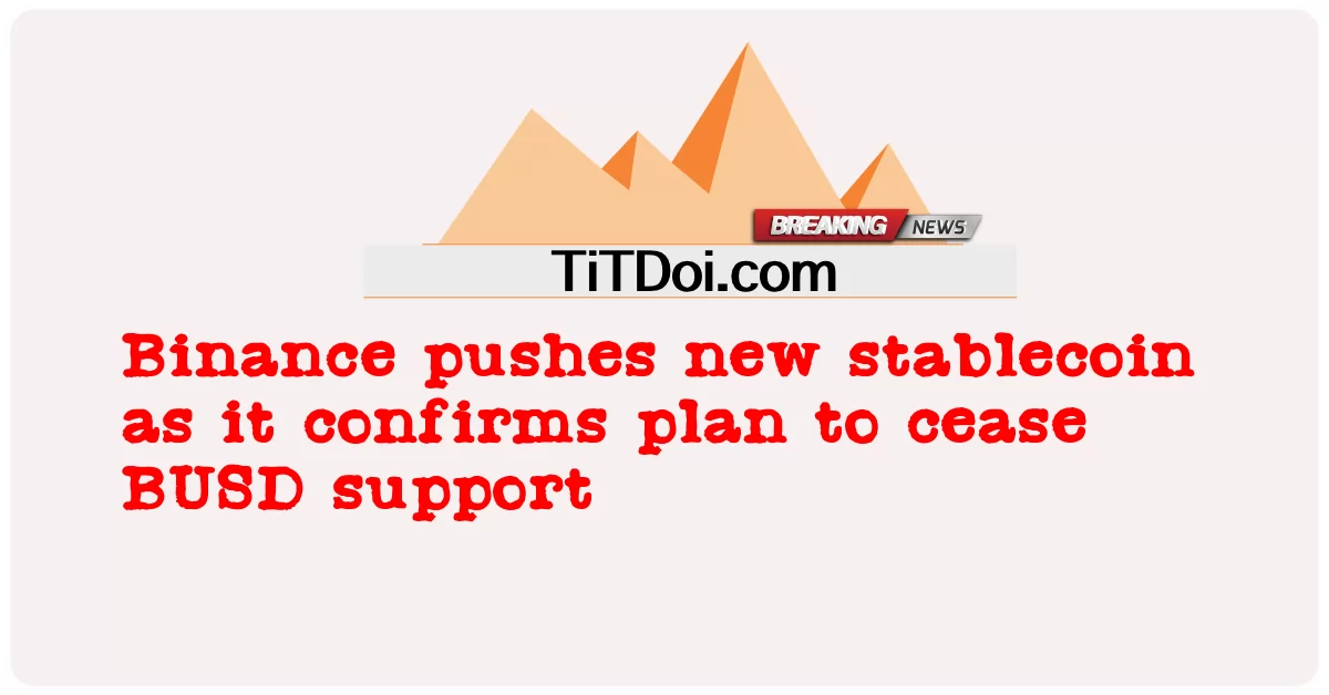 币安推出新的稳定币，因为它确认计划停止对 BUSD 的支持 -  Binance pushes new stablecoin as it confirms plan to cease BUSD support