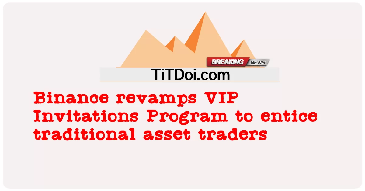 币安改进VIP邀请计划以吸引传统资产交易者 -  Binance revamps VIP Invitations Program to entice traditional asset traders