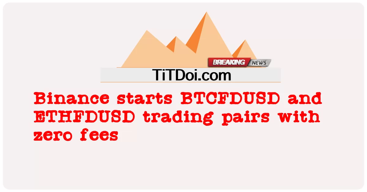 Binance bắt đầu các cặp giao dịch BTCFDUSD và ETHFDUSD mà không mất phí -  Binance starts BTCFDUSD and ETHFDUSD trading pairs with zero fees