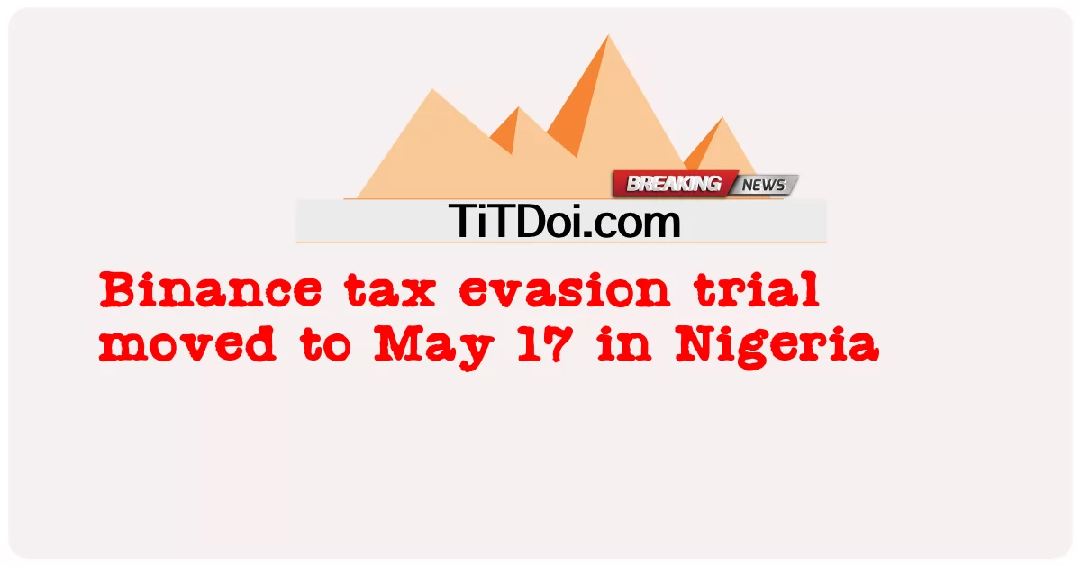Судебное разбирательство по делу об уклонении от уплаты налогов Binance перенесено на 17 мая в Нигерии -  Binance tax evasion trial moved to May 17 in Nigeria
