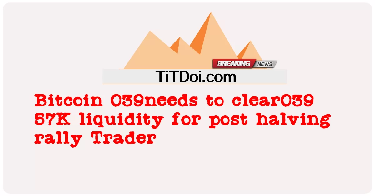  Bitcoin 039needs to clear039 57K liquidity for post halving rally Trader