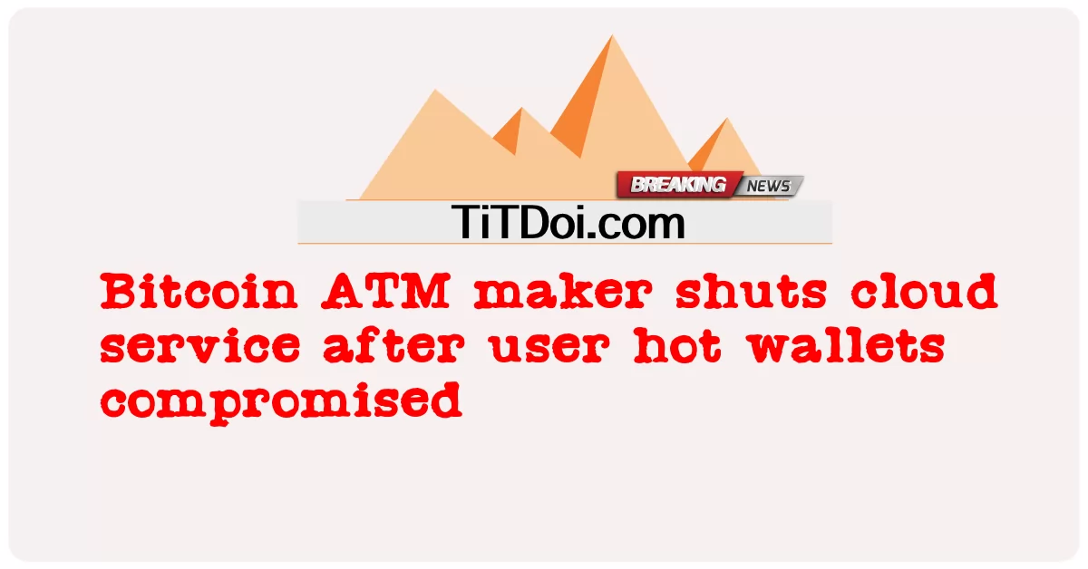 Bitcoin ATM 제조업체는 사용자 핫 지갑이 손상된 후 클라우드 서비스를 종료합니다. -  Bitcoin ATM maker shuts cloud service after user hot wallets compromised