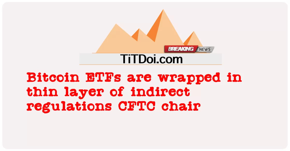Bitcoin ETFs ຖືກຫຸ້ມຫໍ່ໃນຊັ້ນບາງໆຂອງຂໍ້ບັງຄັບທາງອ້ອມ CFTC ຕັ່ງ -  Bitcoin ETFs are wrapped in thin layer of indirect regulations CFTC chair