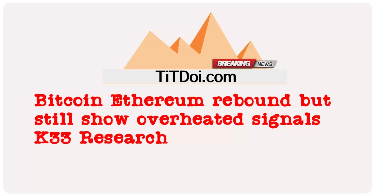 Bitcoin Ethereum ดีดตัวขึ้น แต่ยังคงแสดงสัญญาณที่ร้อนแรงเกินไป การวิจัย K33 -  Bitcoin Ethereum rebound but still show overheated signals K33 Research