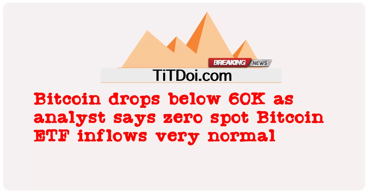  Bitcoin drops below 60K as analyst says zero spot Bitcoin ETF inflows very normal