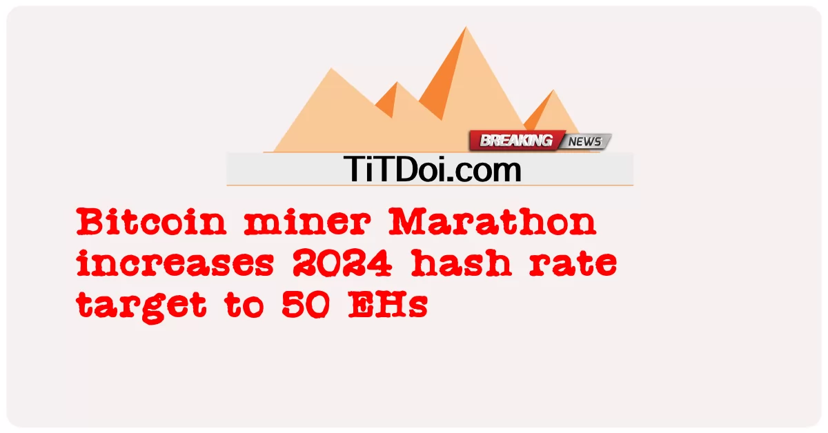 Bitcoin miner Marathon ເພີ່ມເປົ້າຫມາຍອັດຕາ hash 2024 ເປັນ 50 EHs -  Bitcoin miner Marathon increases 2024 hash rate target to 50 EHs