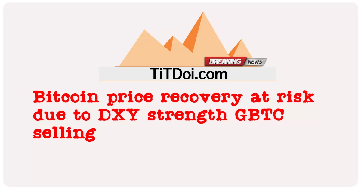 Восстановление цены биткоина под угрозой из-за укрепления DXY Продажи GBTC -  Bitcoin price recovery at risk due to DXY strength GBTC selling