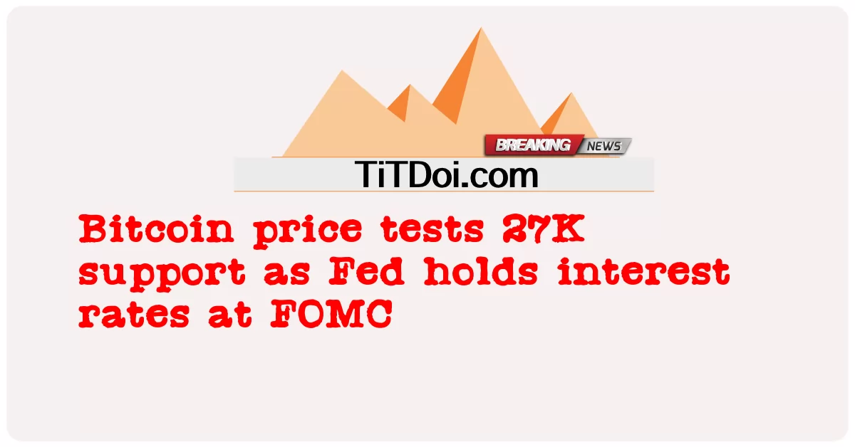 비트코인 가격은 연준이 FOMC에서 금리를 유지함에 따라 27K 지지를 테스트합니다. -  Bitcoin price tests 27K support as Fed holds interest rates at FOMC