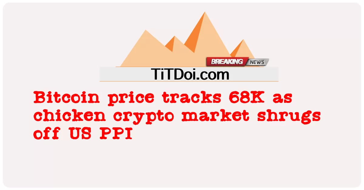 비트코인 가격은 치킨 암호화폐 시장이 미국 PPI를 무시함에 따라 68K를 추적합니다. -  Bitcoin price tracks 68K as chicken crypto market shrugs off US PPI