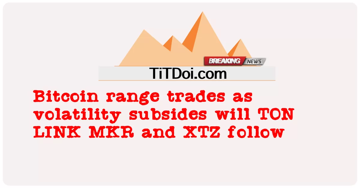 Bitcoin range trades ຂະນະທີ່ຄວາມວຸ້ນວາຍອ່ອນແອລົງຈະ TON LINK MKR ແລະ XTZ ຕິດຕາມ -  Bitcoin range trades as volatility subsides will TON LINK MKR and XTZ follow