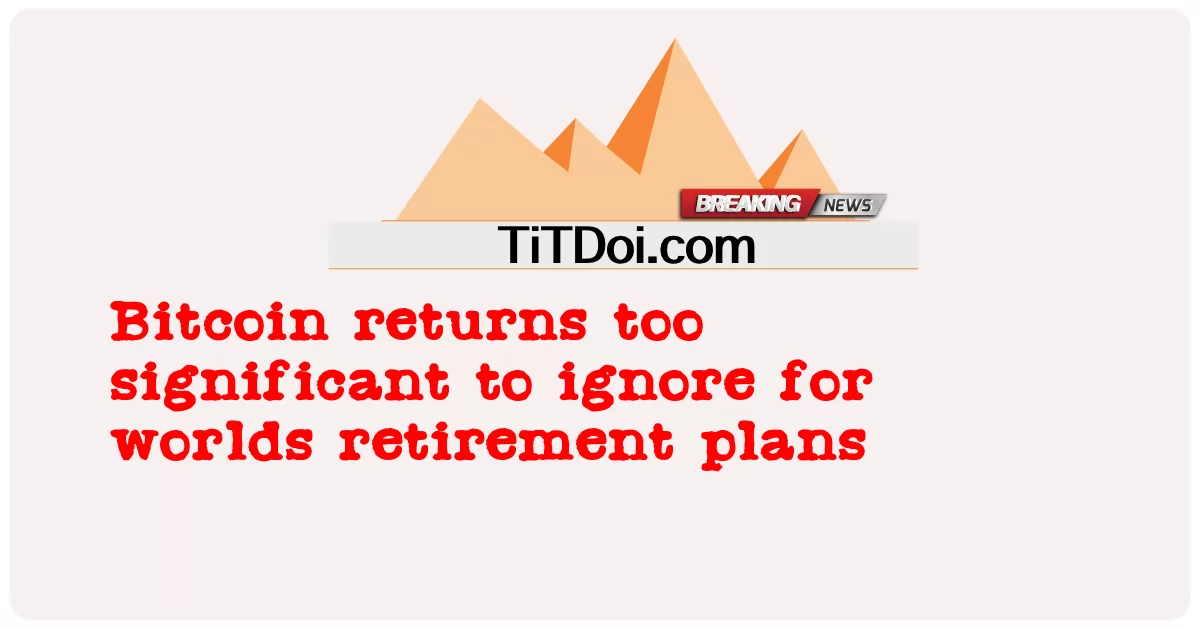Доходность биткоина слишком значительна, чтобы игнорировать ее для мировых пенсионных планов -  Bitcoin returns too significant to ignore for worlds retirement plans