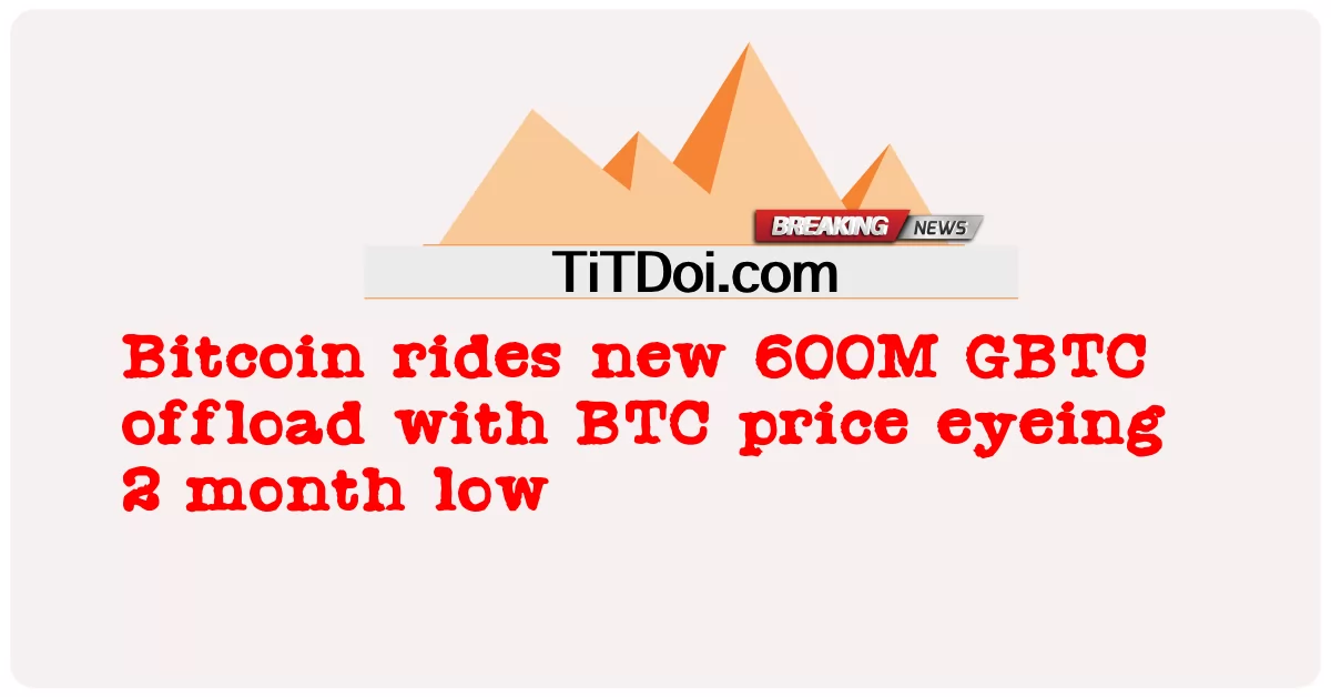 Bitcoin odciąża 600 mln GBTC z ceną BTC najniższą od 2 miesięcy -  Bitcoin rides new 600M GBTC offload with BTC price eyeing 2 month low