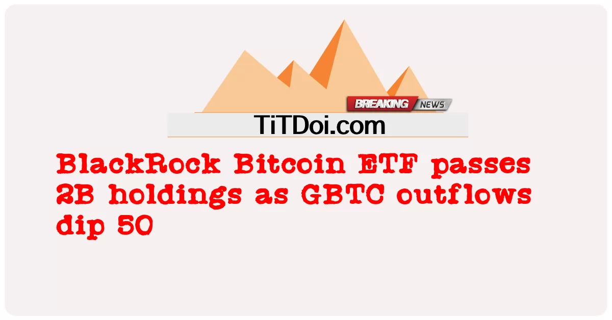 BlackRock Bitcoin အီးတီအက်ဖ် က GBTC စီးဆင်းမှု ၅၀ ကျဆင်းသွားတာနဲ့အမျှ ၂ဘီ ပိုင်ဆိုင်မှုတွေကို ကျော်ဖြတ်သွားတယ် -  BlackRock Bitcoin ETF passes 2B holdings as GBTC outflows dip 50
