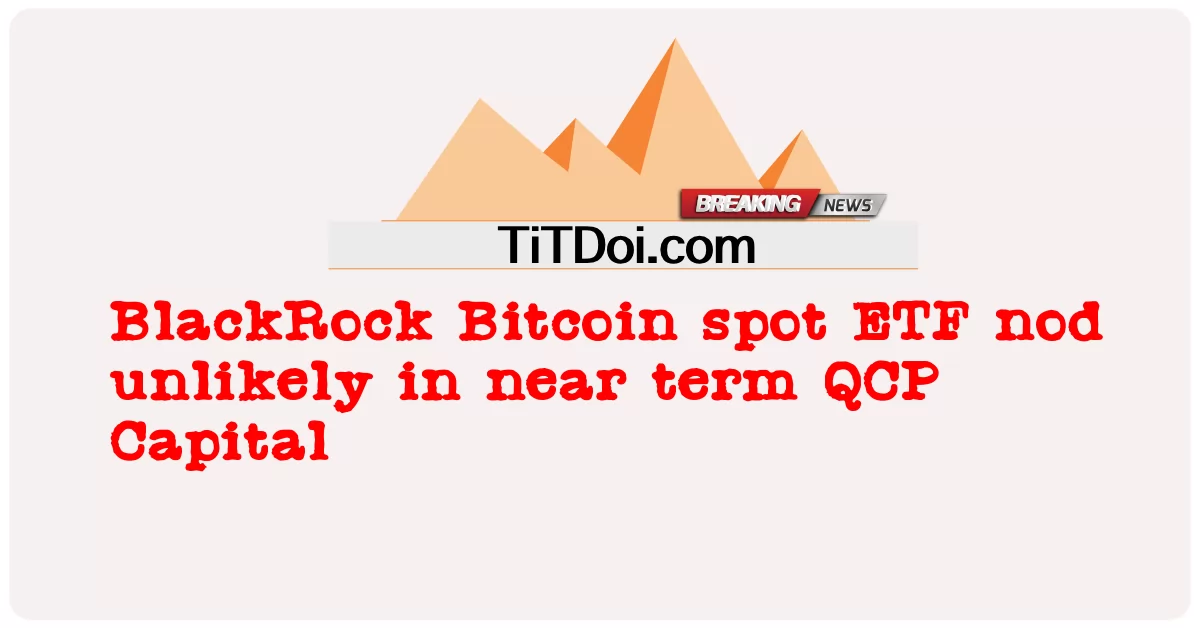 BlackRock Bitcoin 현물 ETF는 가까운 시일 내에 고개를 끄덕일 가능성이 낮습니다. -  BlackRock Bitcoin spot ETF nod unlikely in near term QCP Capital