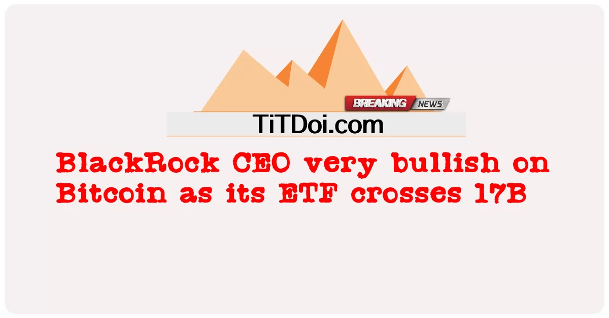 د بلیک راک سی ای او په Bitcoin کې خورا خپه دی ځکه چې د دې ETF 17B تیریږی -  BlackRock CEO very bullish on Bitcoin as its ETF crosses 17B