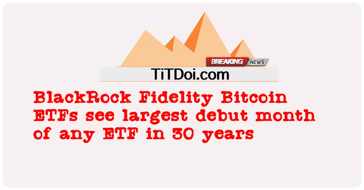 BlackRock Fidelity Bitcoin ETFs เห็นเดือนเปิดตัวที่ใหญ่ที่สุดของ ETF ใด ๆ ในรอบ 30 ปี -  BlackRock Fidelity Bitcoin ETFs see largest debut month of any ETF in 30 years