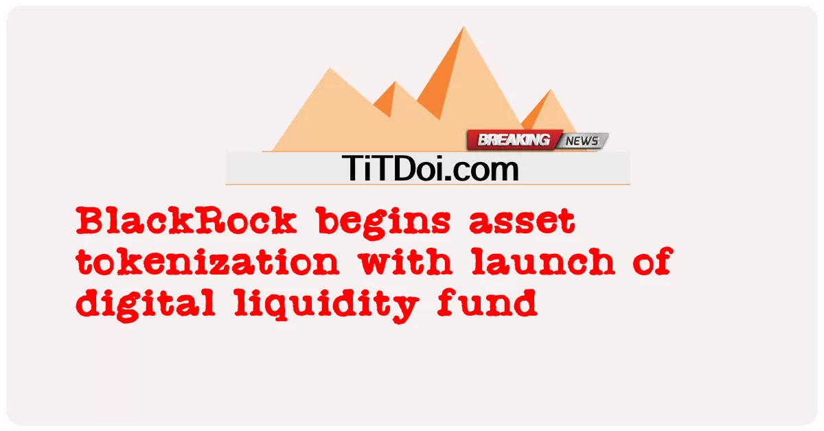BlackRock เริ่มการแปลงสินทรัพย์เป็นโทเค็นด้วยการเปิดตัวกองทุนสภาพคล่องดิจิทัล -  BlackRock begins asset tokenization with launch of digital liquidity fund