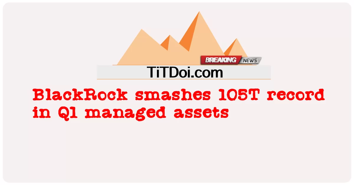 بلیک راک نے پہلی سہ ماہی میں 105 ٹن کا ریکارڈ توڑ دیا -  BlackRock smashes 105T record in Q1 managed assets