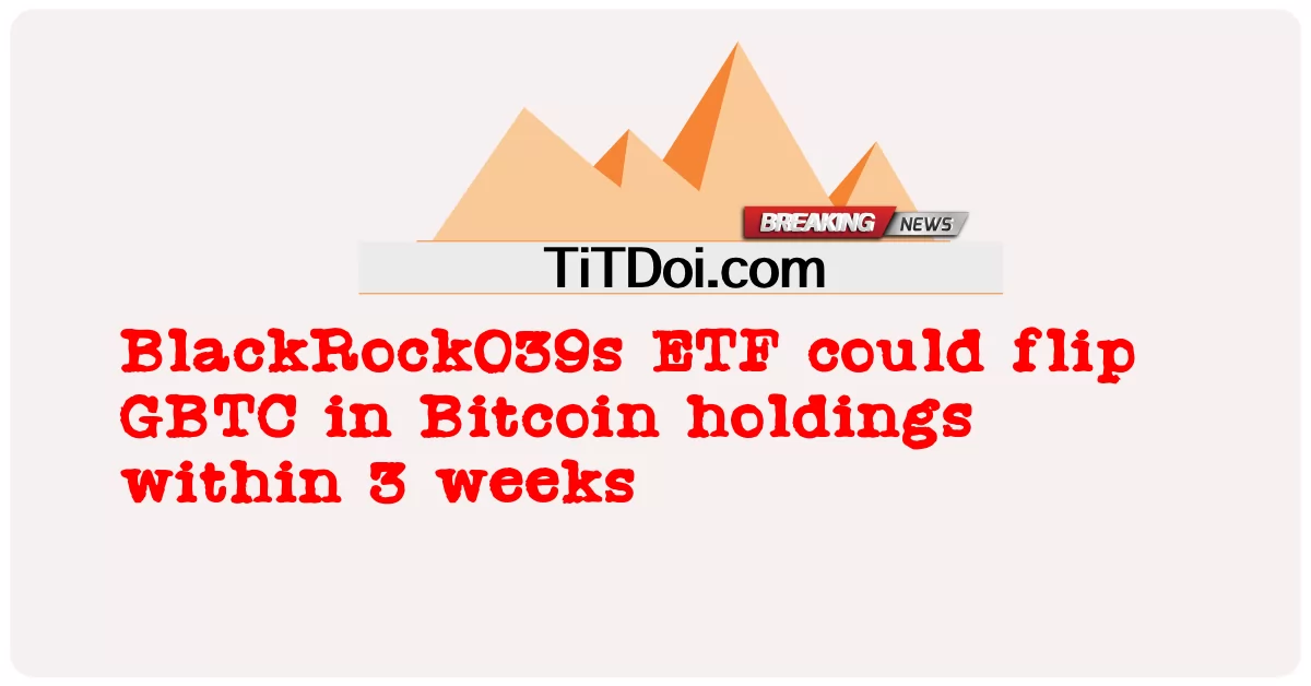 ブラックロック039s ETFは3週間以内にビットコイン保有のGBTCを反転させる可能性があります -  BlackRock039s ETF could flip GBTC in Bitcoin holdings within 3 weeks
