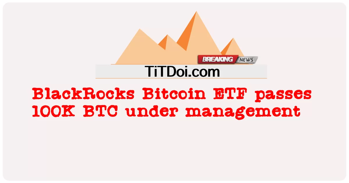 BlackRocks Bitcoin ETF, 관리 하에 100K BTC 돌파 -  BlackRocks Bitcoin ETF passes 100K BTC under management