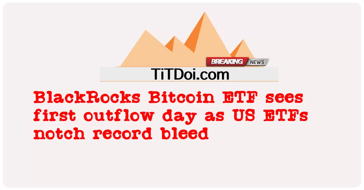 贝莱德比特币 ETF 首次出现资金流出日，美国 ETF 创下历史新高 -  BlackRocks Bitcoin ETF sees first outflow day as US ETFs notch record bleed