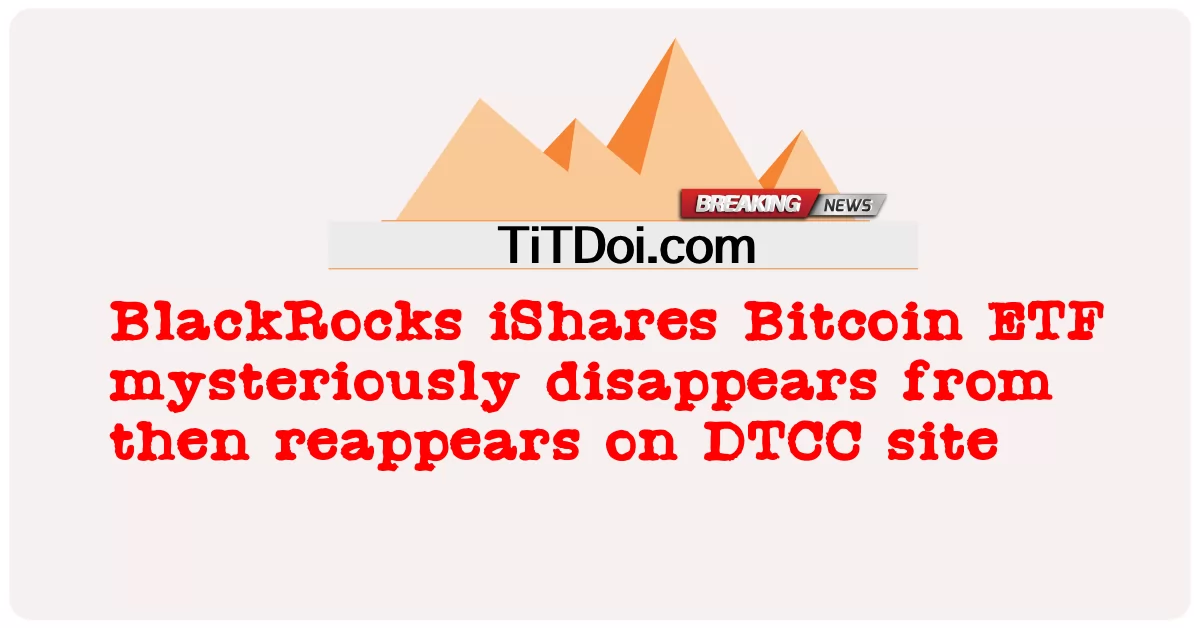 BlackRocks iShares Bitcoin ETF misteri hilang dari kemudian muncul semula di laman DTCC -  BlackRocks iShares Bitcoin ETF mysteriously disappears from then reappears on DTCC site