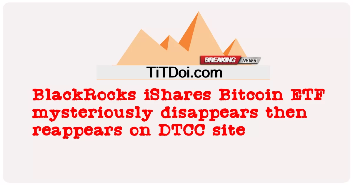 Биткоин-ETF BlackRocks iShares таинственным образом исчезает, а затем снова появляется на сайте DTCC -  BlackRocks iShares Bitcoin ETF mysteriously disappears then reappears on DTCC site