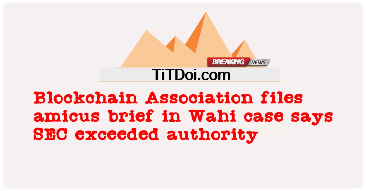 សមាគម Blockchain ឯកសារសង្ខេប amicus នៅក្នុងករណី Wahi និយាយថា SEC លើសពីសិទ្ធិអំណាច -  Blockchain Association files amicus brief in Wahi case says SEC exceeded authority