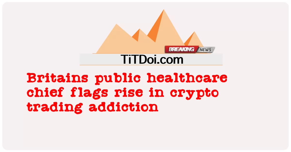 Giám đốc chăm sóc sức khỏe cộng đồng của Anh cảnh báo sự gia tăng nghiện giao dịch tiền điện tử -  Britains public healthcare chief flags rise in crypto trading addiction