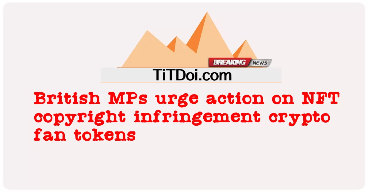 សមាជិក សភា អង់គ្លេស ជំរុញ ឲ្យ មាន សកម្ម ភាព លើ ថូខឹន អ្នក គាំទ្រ គ្រីប សិទ្ធិ ថត ចម្លង NFT -  British MPs urge action on NFT copyright infringement crypto fan tokens