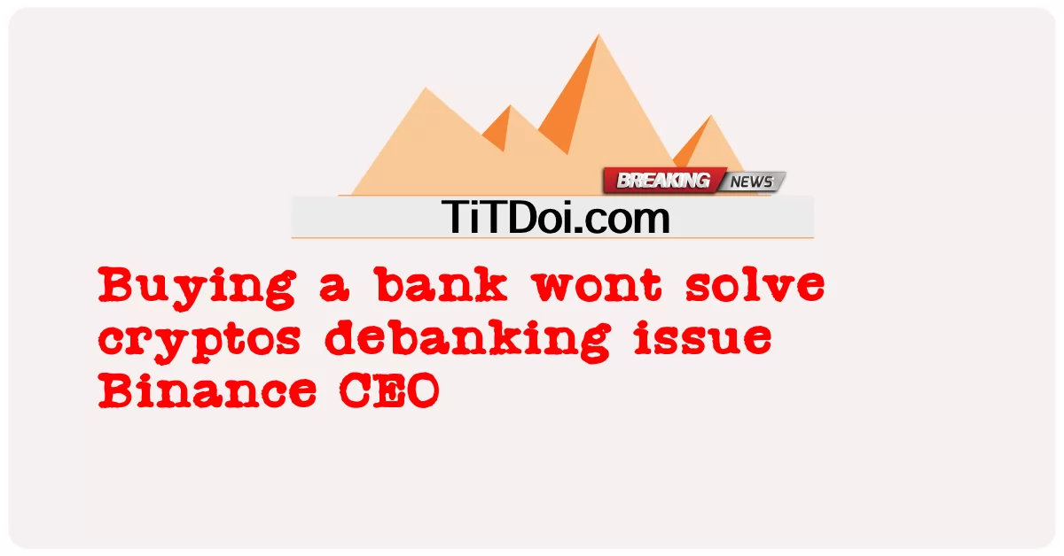 بینک خریدنے سے کرپٹوس ڈی بینکنگ کا مسئلہ حل نہیں ہوگا بیننس سی ای او -  Buying a bank wont solve cryptos debanking issue Binance CEO
