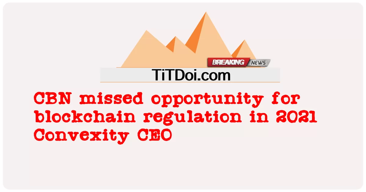CBN, 2021년 블록체인 규제 기회를 놓친 볼록한 CEO -  CBN missed opportunity for blockchain regulation in 2021 Convexity CEO