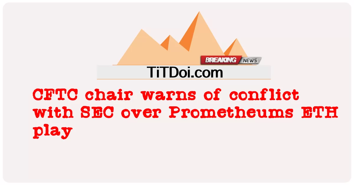 সিএফটিসি চেয়ারম্যান প্রমিথিয়াম ইটিএইচ খেলা নিয়ে এসইসির সাথে দ্বন্দ্বের সতর্কতা জারি করেছেন -  CFTC chair warns of conflict with SEC over Prometheums ETH play