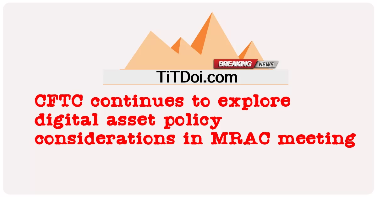CFTC បន្តស្វែងរកការពិចារណាលើគោលនយោបាយទ្រព្យសម្បត្តិឌីជីថលនៅក្នុងកិច្ចប្រជុំ MRAC -  CFTC continues to explore digital asset policy considerations in MRAC meeting