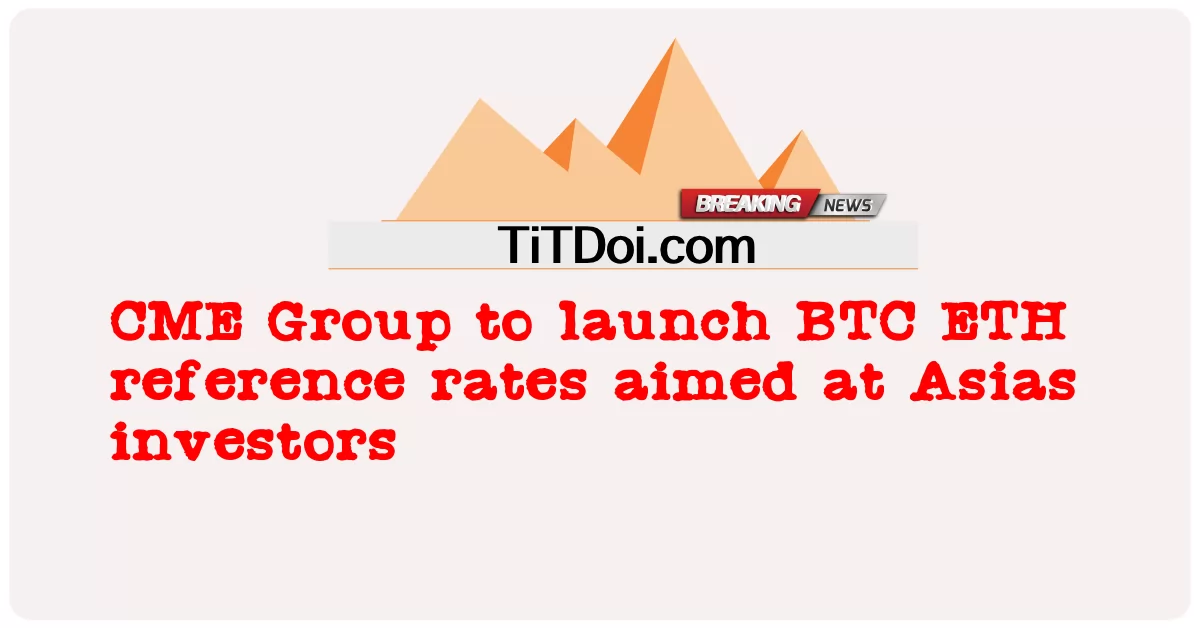 CME Group akan meluncurkan suku bunga referensi BTC ETH yang ditujukan untuk investor Asia -  CME Group to launch BTC ETH reference rates aimed at Asias investors