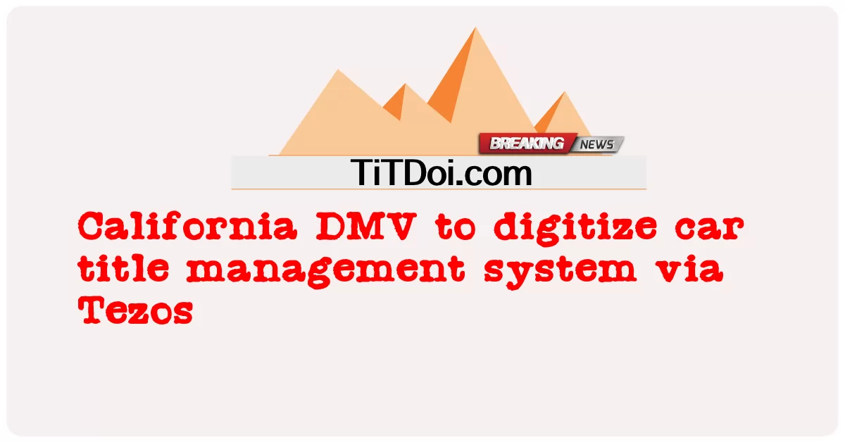 ক্যালিফোর্নিয়া ডিএমভি তেজোসের মাধ্যমে গাড়ির টাইটেল ম্যানেজমেন্ট সিস্টেমকে ডিজিটাইজ করবে  -  California DMV to digitize car title management system via Tezos 