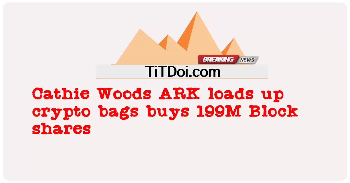 Cathie Woods ARK โหลดกระเป๋า crypto ซื้อหุ้น 199M Block -  Cathie Woods ARK loads up crypto bags buys 199M Block shares