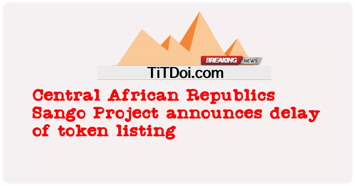 중앙 아프리카 공화국 Sango 프로젝트, 토큰 상장 연기 발표 -  Central African Republics Sango Project announces delay of token listing