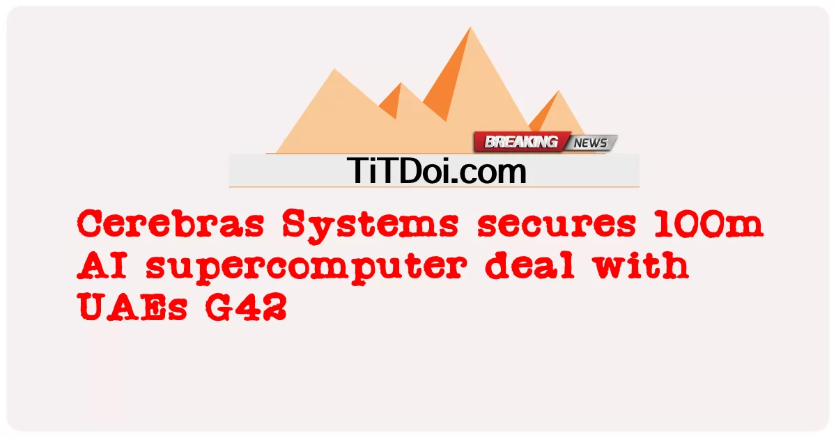 Cerebras Systems đạt được thỏa thuận siêu máy tính AI 100 triệu với G42 của UAE -  Cerebras Systems secures 100m AI supercomputer deal with UAEs G42