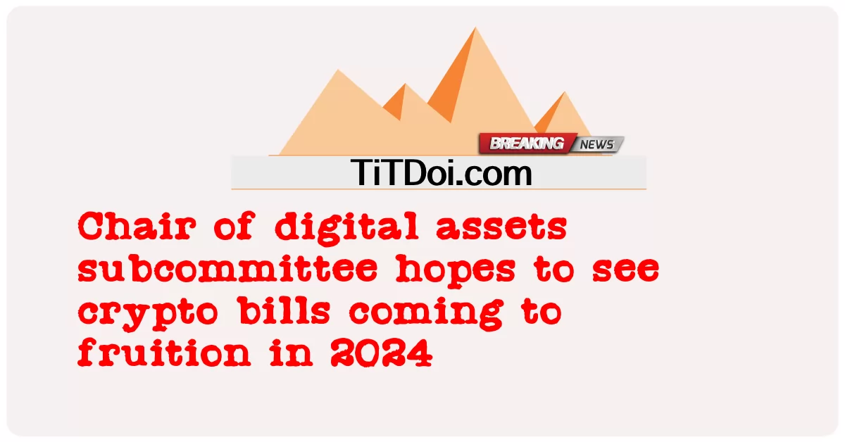 ប្រធាន អនុ គណៈកម្មាធិការ ទ្រព្យ សកម្ម ឌីជីថល សង្ឃឹម ថា នឹង ឃើញ ការ បង់ ប្រាក់ គ្រីប នឹង ទទួល បាន ផល ក្នុង ឆ្នាំ 2024 ។ -  Chair of digital assets subcommittee hopes to see crypto bills coming to fruition in 2024