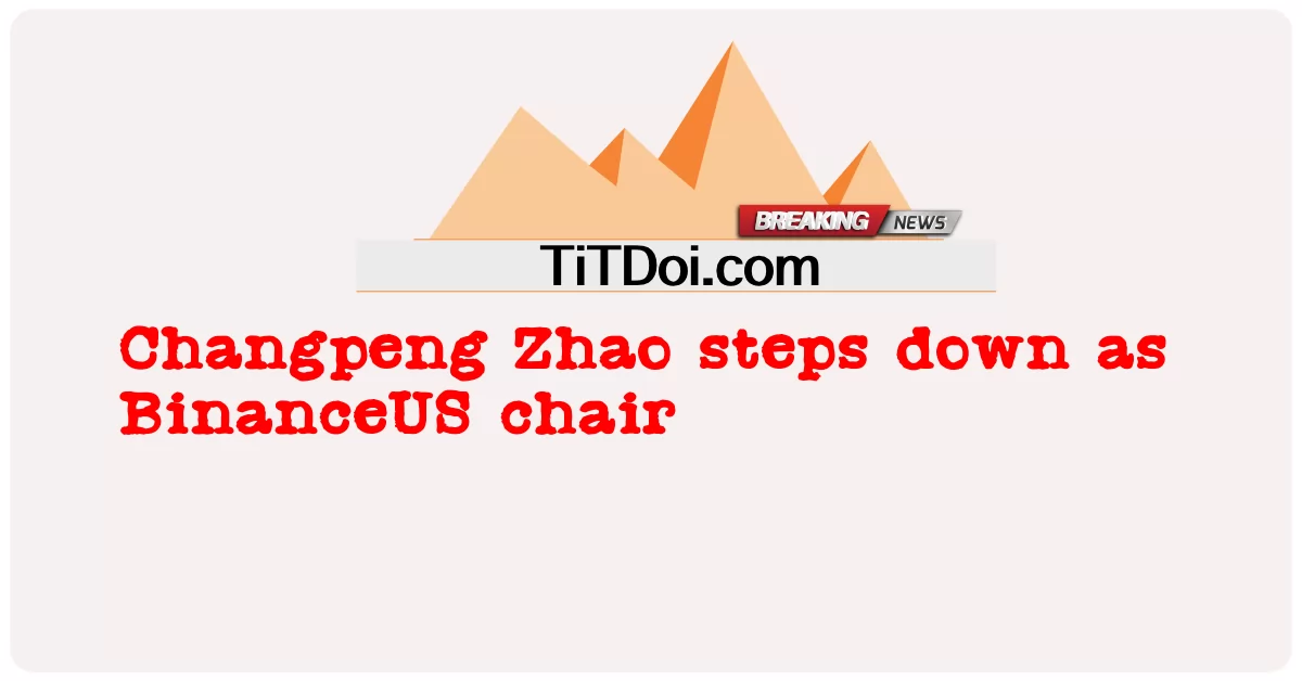 자오창펑(Changpeng Zhao), 바이낸스US 회장직 사임 -  Changpeng Zhao steps down as BinanceUS chair