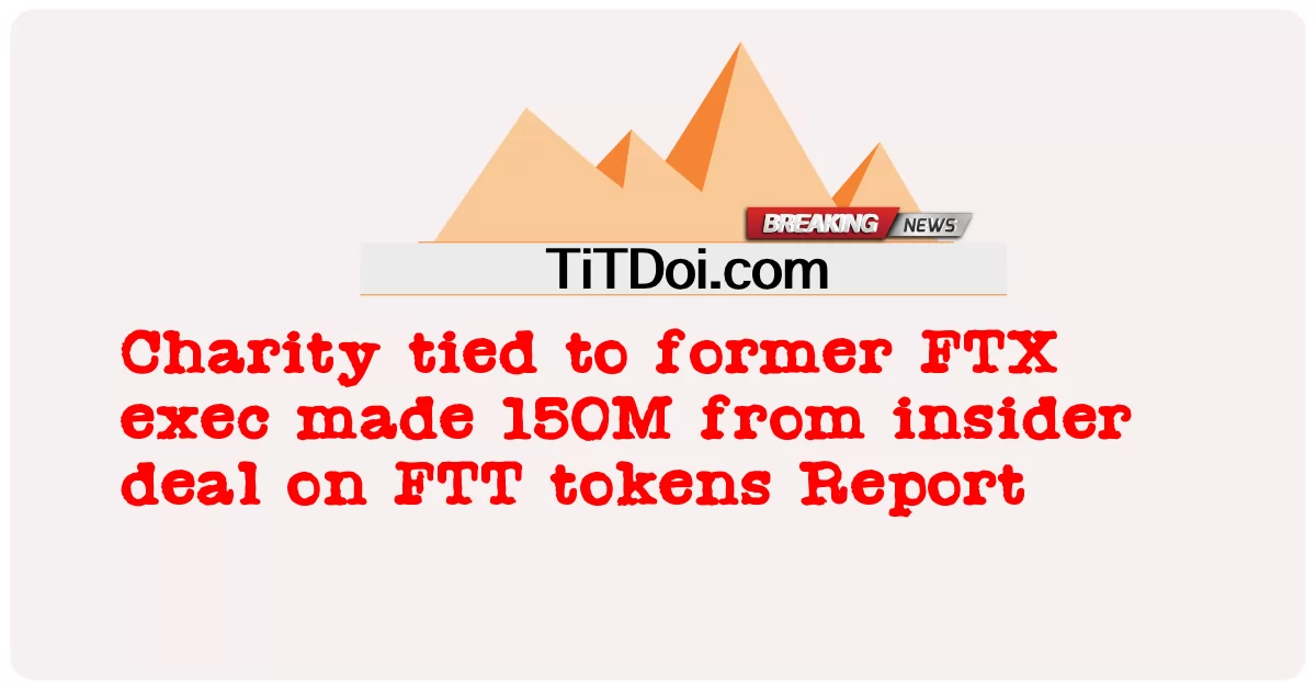 与前 FTX 执行官有关的慈善机构从 FTT 代币报告的内幕交易中赚取了 1.5 亿美元 -  Charity tied to former FTX exec made 150M from insider deal on FTT tokens Report
