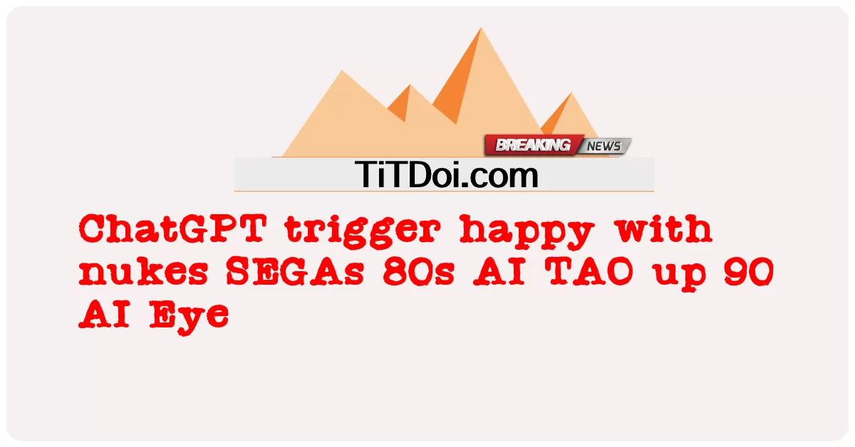 ChatGPT ทริกเกอร์มีความสุขกับนิวเคลียร์ SEGAs 80s AI TAO ขึ้น 90 AI Eye -  ChatGPT trigger happy with nukes SEGAs 80s AI TAO up 90 AI Eye