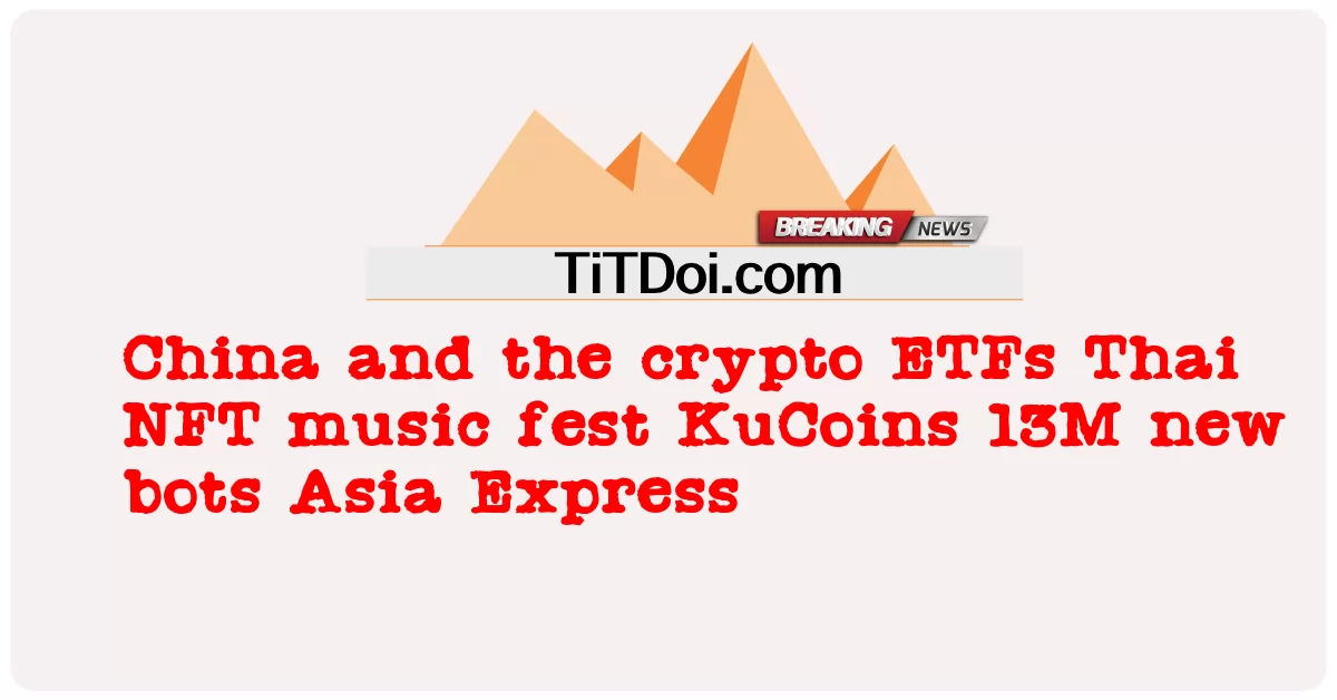 中国和加密 ETF 泰国 NFT 音乐节 KuCoins 13M 新机器人 亚洲快车 -  China and the crypto ETFs Thai NFT music fest KuCoins 13M new bots Asia Express