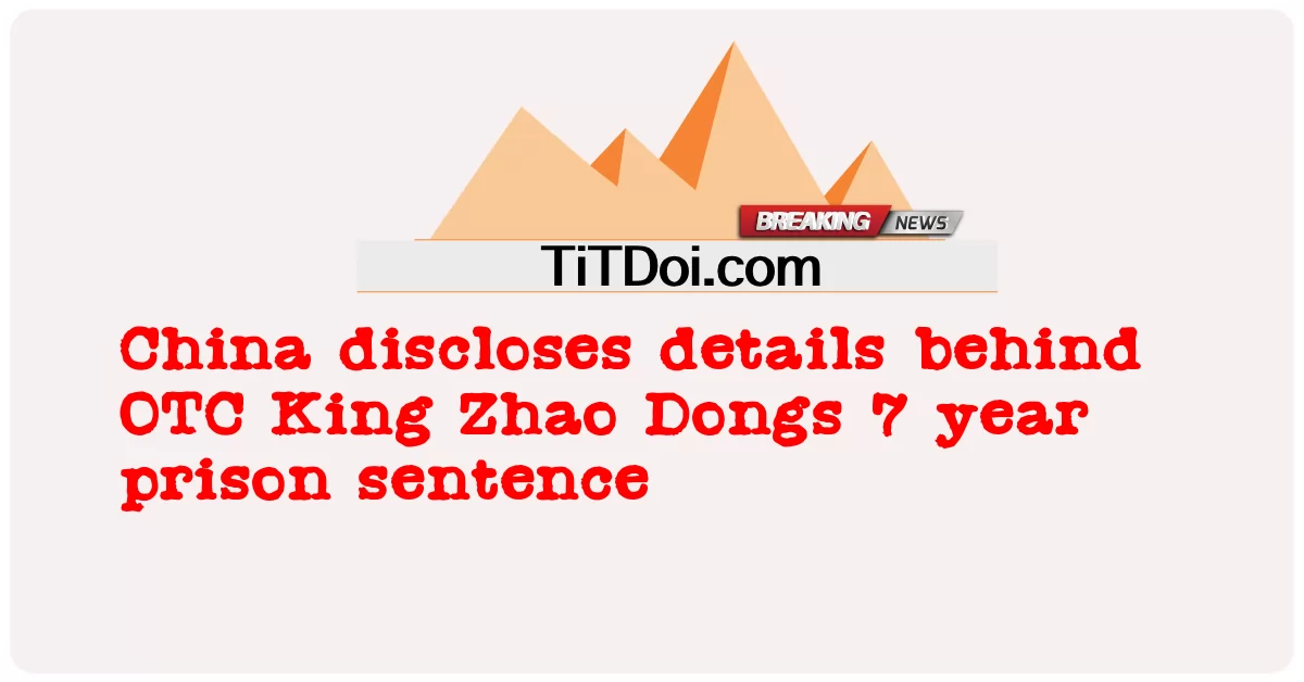 China enthüllt Details zu 7-jähriger Haftstrafe von OTC-König Zhao Dongs -  China discloses details behind OTC King Zhao Dongs 7 year prison sentence